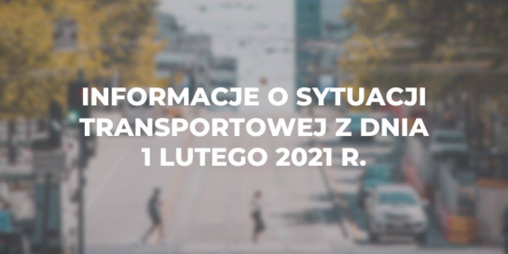 Informacje o sytuacji transportowej z dnia 1 lutego 2021 r.