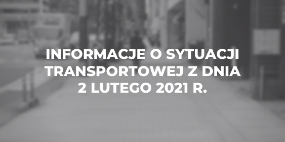 Informacje o sytuacji transportowej z dnia 2 lutego 2021 r.