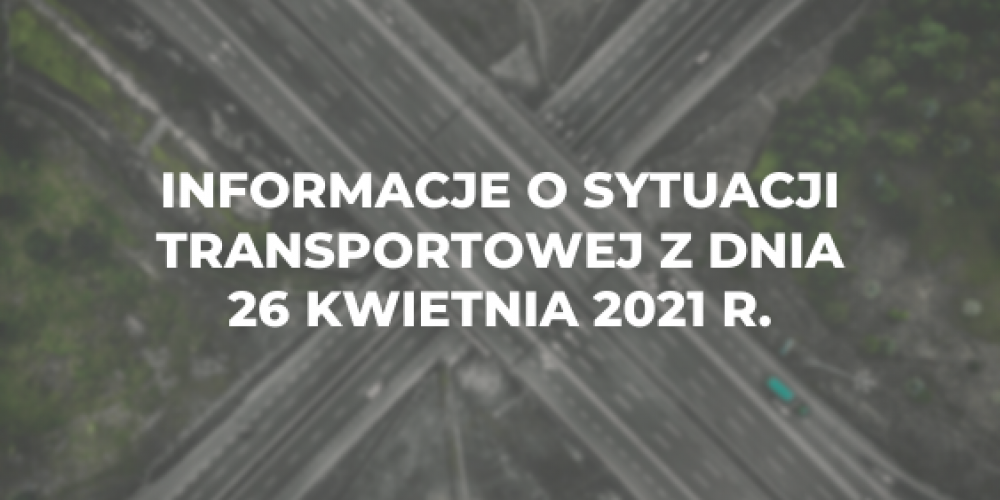 Informacje o sytuacji transportowej z dnia 26 kwietnia 2021 r.
