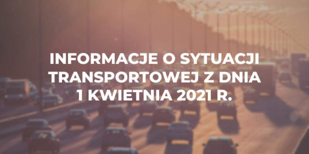 Informacje o sytuacji transportowej z dnia 1 kwietnia 2021 r.