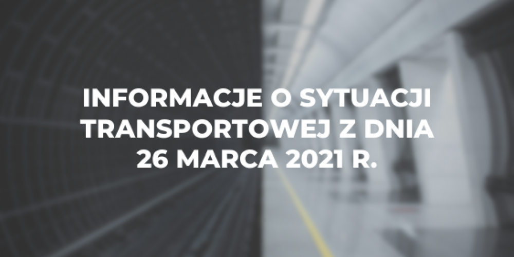 Informacje o sytuacji transportowej z dnia 26 marca 2021 r.