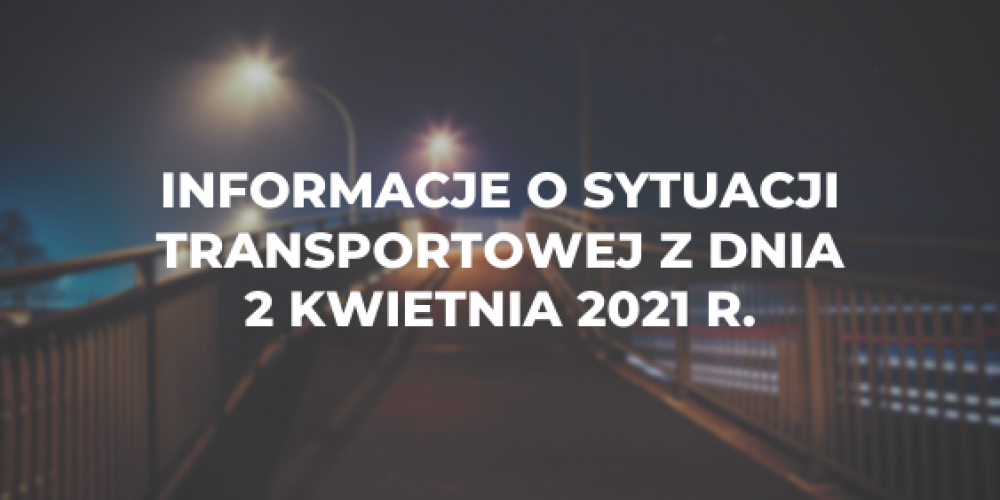 Informacje o sytuacji transportowej z dnia 2 kwietnia 2021 r.