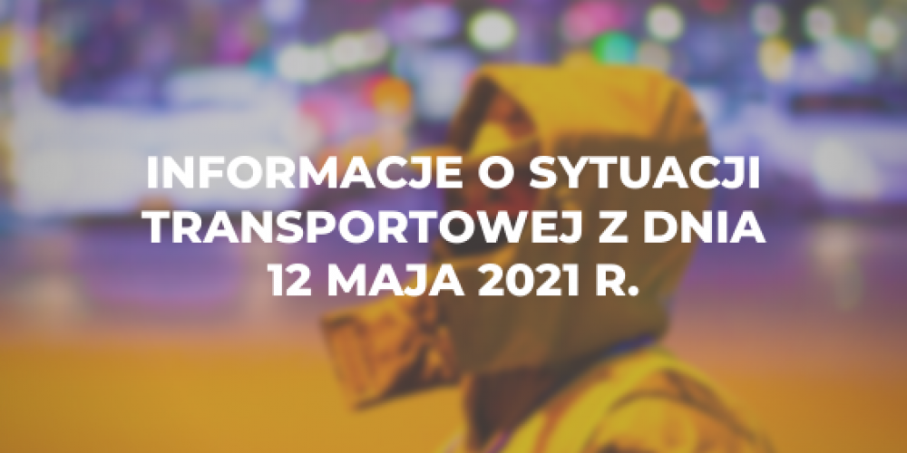 Informacje o sytuacji transportowej z dnia 12 maja 2021 r.