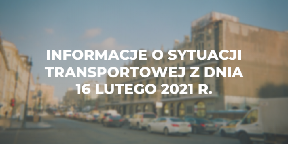 Informacje o sytuacji transportowej z dnia 16 lutego 2021 r.