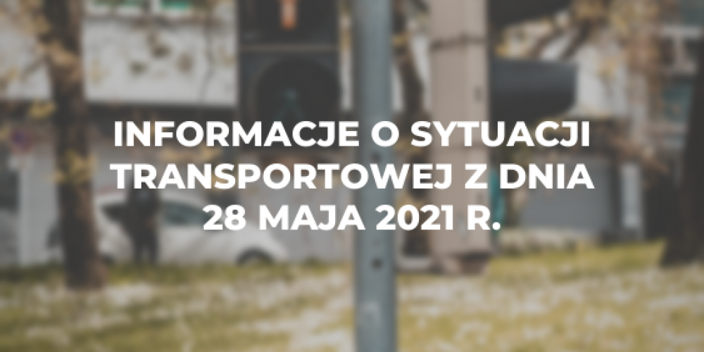 Informacje o sytuacji transportowej z dnia 28 maja 2021 r.