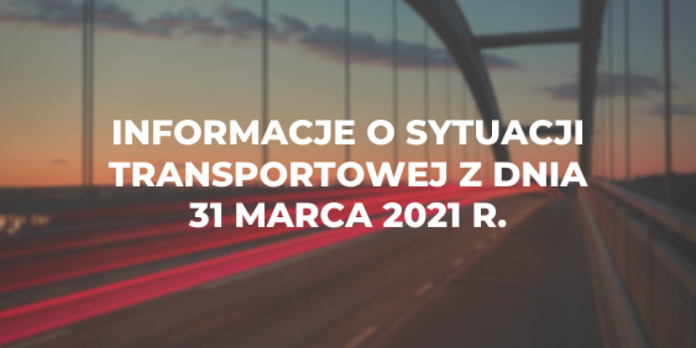 Informacje o sytuacji transportowej z dnia 31 marca 2021 r.