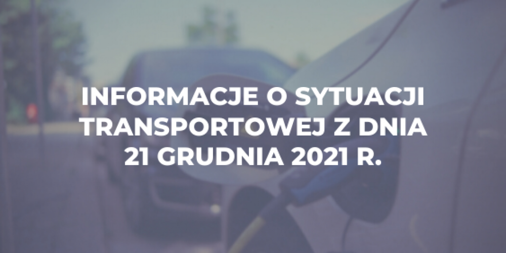 Informacje o sytuacji transportowej z dnia 21 grudnia 2021 r.