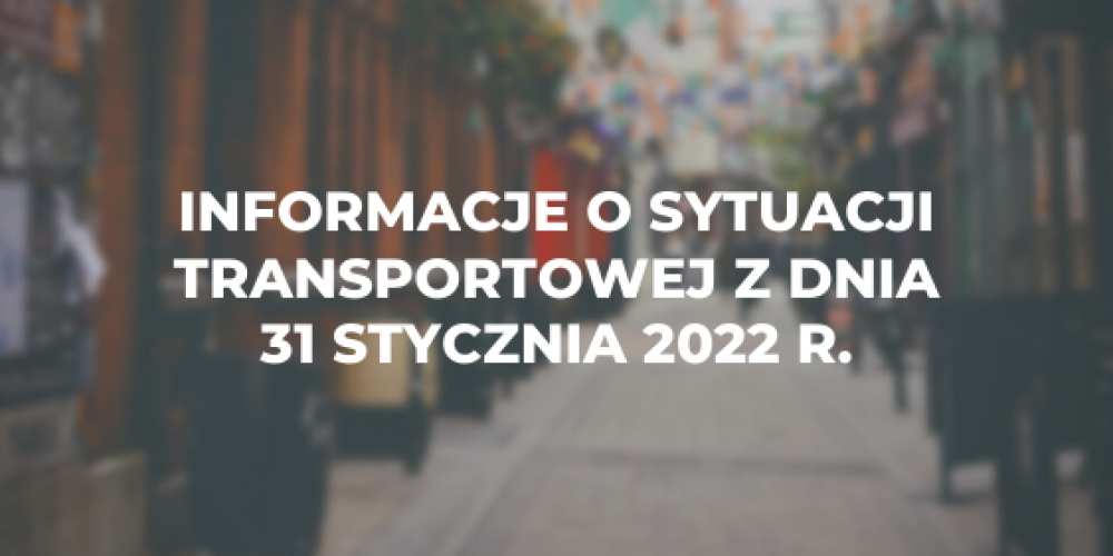Informacje o sytuacji transportowej z dnia 31 stycznia 2022 r.