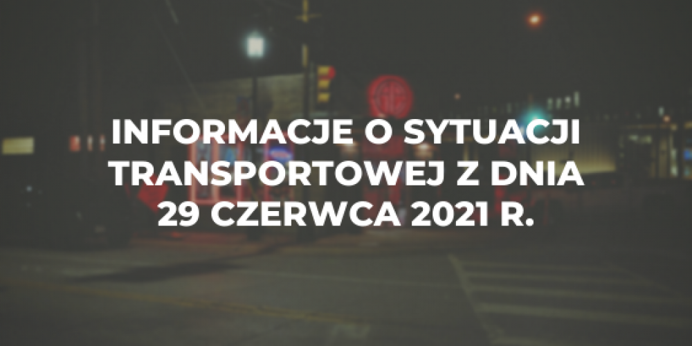 Informacje o sytuacji transportowej z dnia 29 czerwca 2021 r.