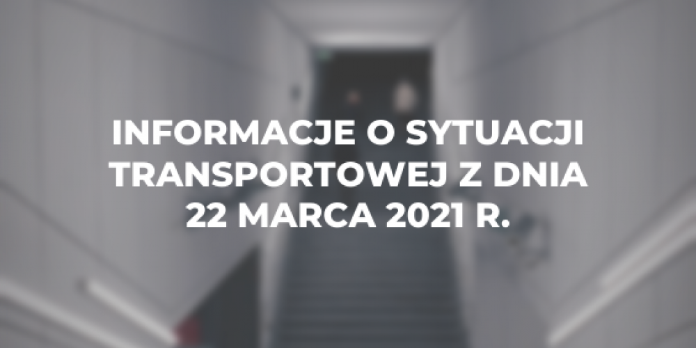 Informacje o sytuacji transportowej z dnia 22 marca 2021 r.