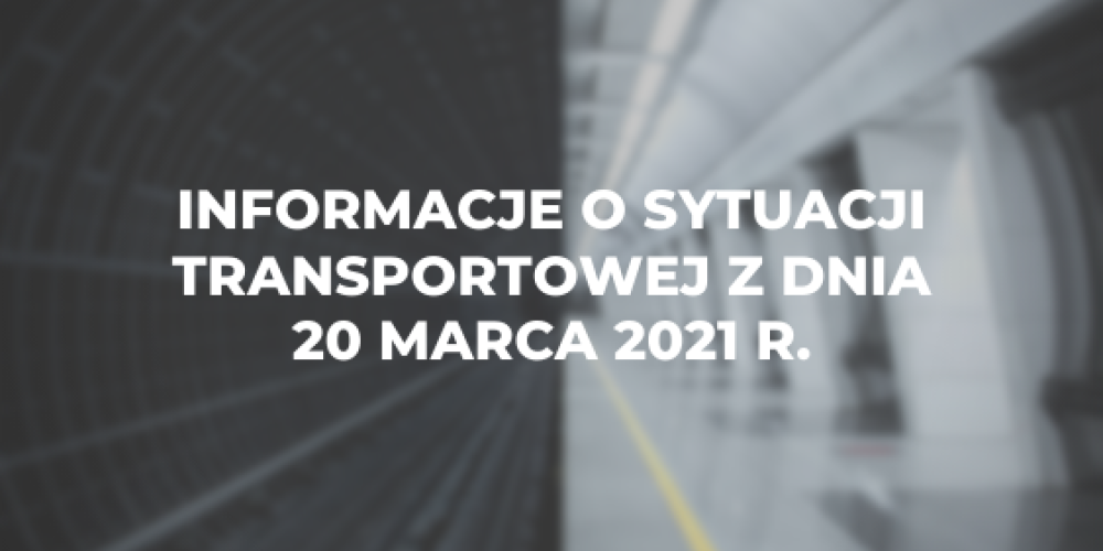 Informacje o sytuacji transportowej z dnia 20 marca 2021 r.