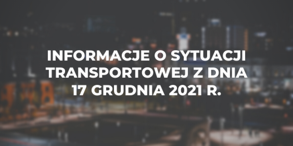 Informacje o sytuacji transportowej z dnia 17 grudnia 2021 r.