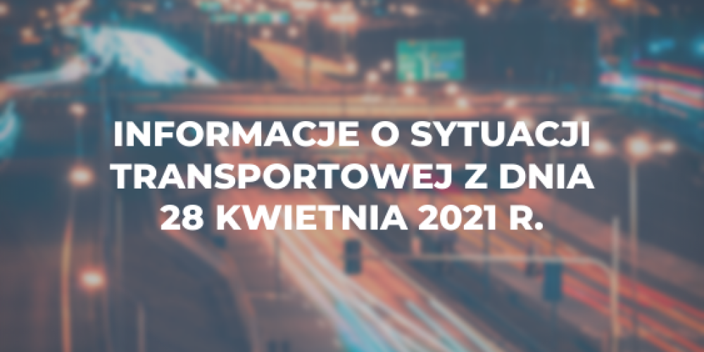 Informacje o sytuacji transportowej z dnia 28 kwietnia 2021 r.
