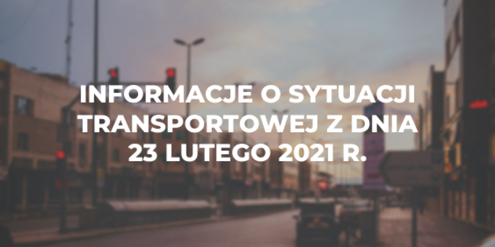 Informacje o sytuacji transportowej z dnia 23 lutego 2021 r.