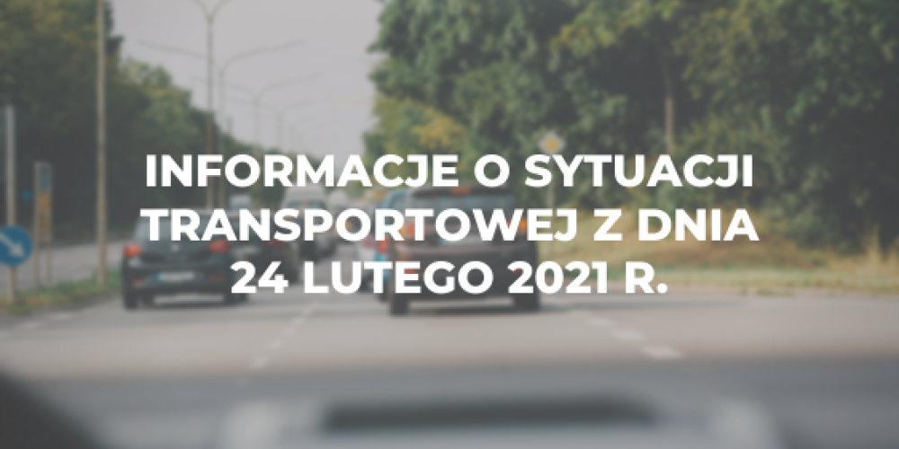 Informacje o sytuacji transportowej z dnia 24 lutego 2021 r.