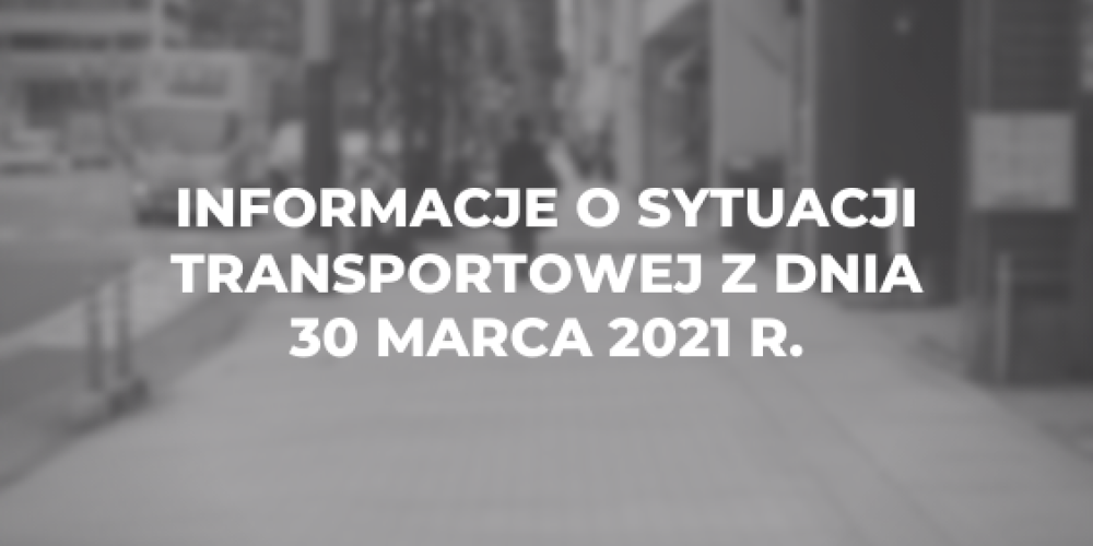 Informacje o sytuacji transportowej z dnia 30 marca 2021 r.