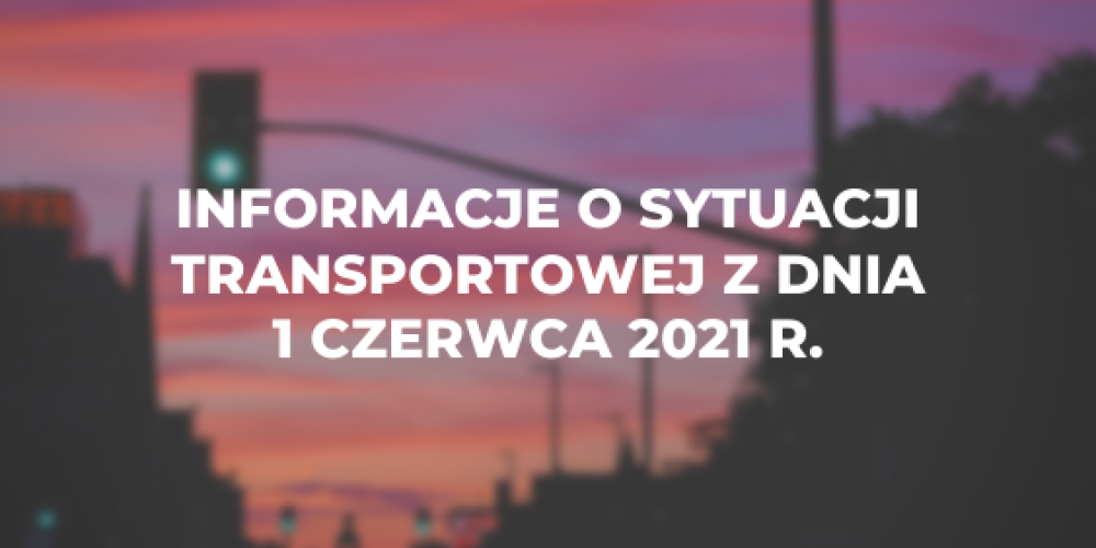 Informacje o sytuacji transportowej z dnia 1 czerwca 2021 r.
