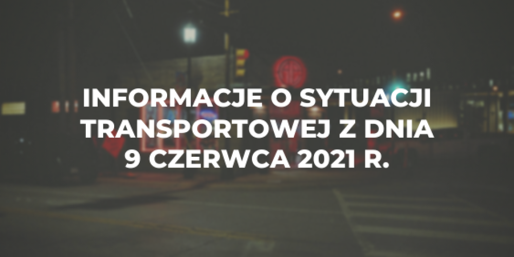 Informacje o sytuacji transportowej z dnia 9 czerwca 2021 r.