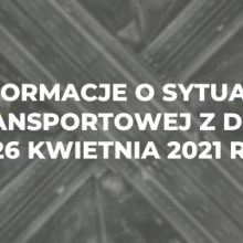 Informacje o sytuacji transportowej z dnia 26 kwietnia 2021 r.