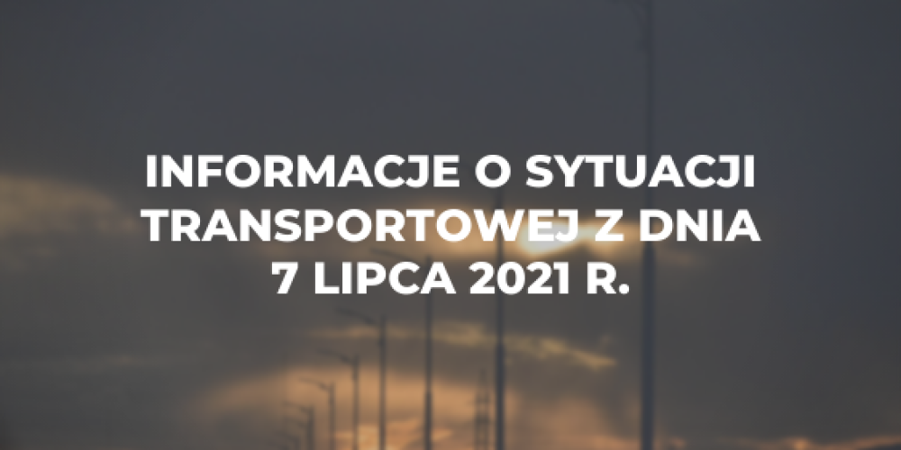 Informacje o sytuacji transportowej z dnia 7 lipca 2021 r.