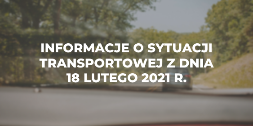 Informacje o sytuacji transportowej z dnia 18 lutego 2021 r.