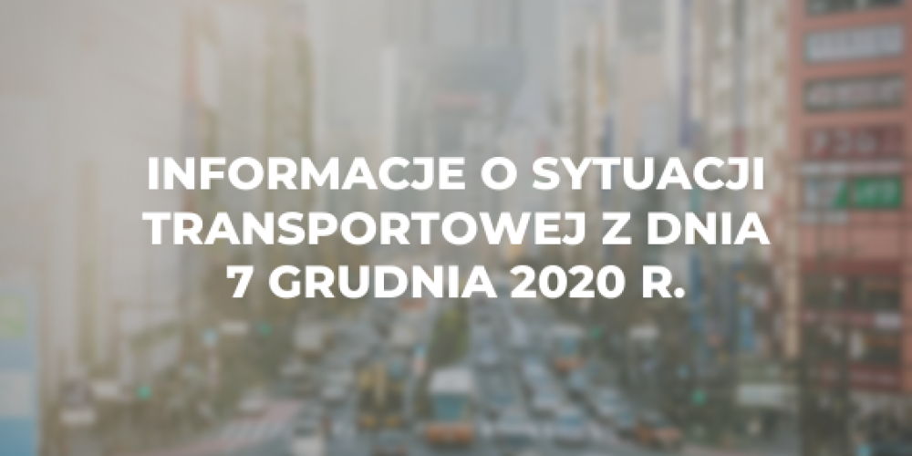 Informacje o sytuacji transportowej z dnia 7 grudnia 2020 r.