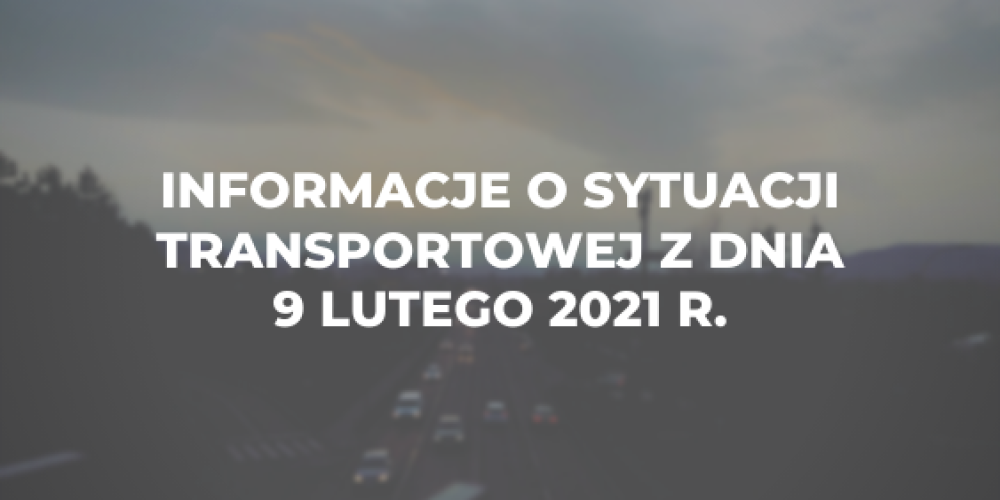 Informacje o sytuacji transportowej z dnia 9 lutego 2021 r.