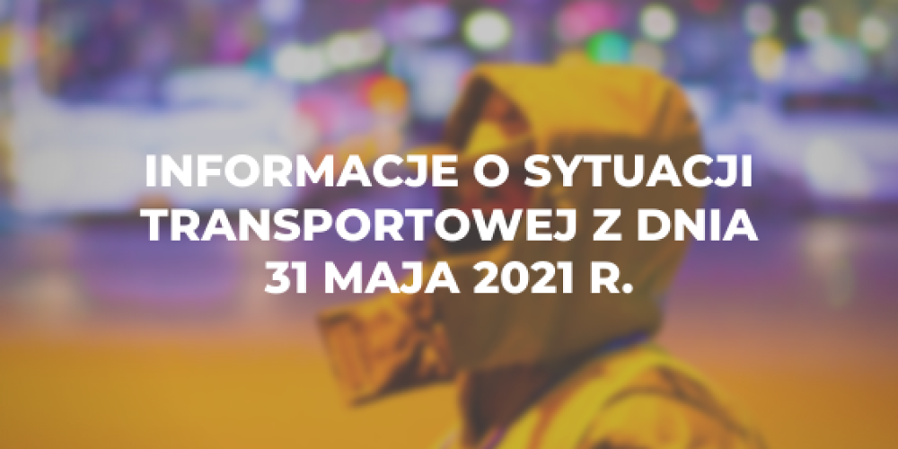 Informacje o sytuacji transportowej z dnia 31 maja 2021 r.