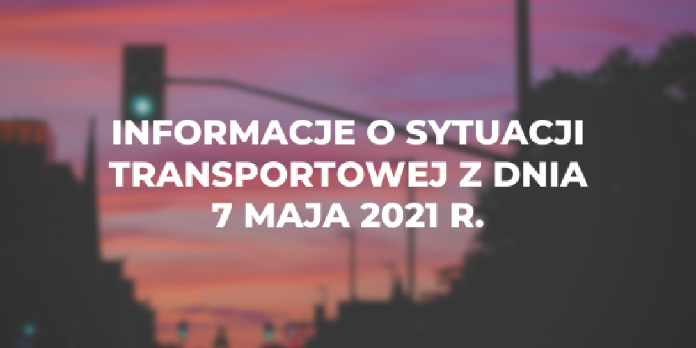 Informacje o sytuacji transportowej z dnia 7 maja 2021 r.